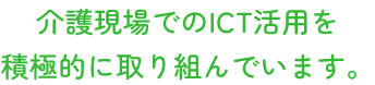 介護現場でのICT活用を積極的に取り組んでいます。